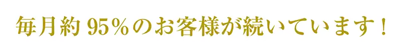 毎月約95％のお客様が続いています!